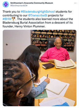 Screenshot of a Twitter post from the Smithsonian Anacostia Community Museum that reads: “Thank you to #BladensburgHighSchool students for contributing to our @TranscribeSI projects for #BHM. The students also learned more about the Bladensburg Burial Association from a descendant of the founder, Henry Vinton Plummer.” Pictured at a table in the Anacostia Museum Archives is Plummer descendant and two high school students, looking at a Bladensburg Burial Association Ledger. 